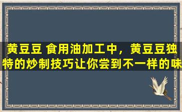 黄豆豆 食用油加工中，黄豆豆独特的炒制技巧让你尝到不一样的味道